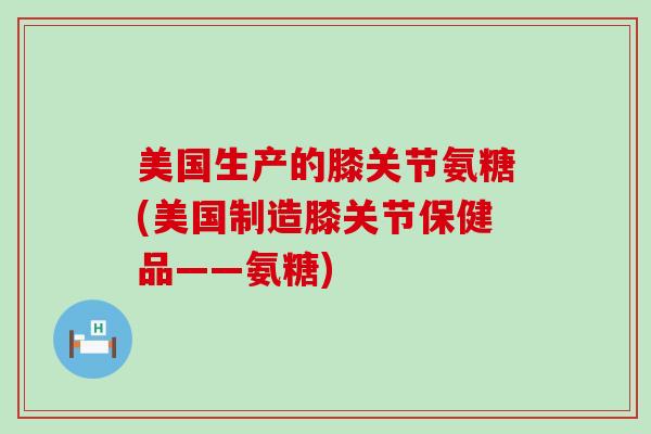 美国生产的膝关节氨糖(美国制造膝关节保健品——氨糖)-第1张图片-氨糖科普网 美国生产的膝关节氨糖(美国制造膝关节保健品——氨糖)-第1张图片-氨糖科普网