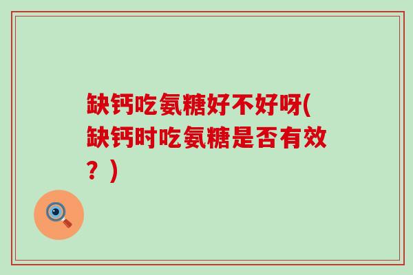 缺钙吃氨糖好不好呀(缺钙时吃氨糖是否有效?)-第1张图片-氨糖科普网 缺钙吃氨糖好不好呀(缺钙时吃氨糖是否有效?)-第1张图片-氨糖科普网