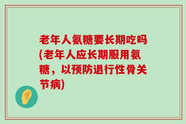 老年人氨糖要长期吃吗(老年人应长期服用氨糖，以预防退行性骨关节病)-第1张图片-氨糖科普网