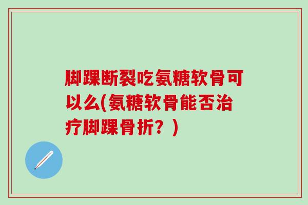 脚踝断裂吃氨糖软骨可以么(氨糖软骨能否治疗脚踝骨折?)-第1张图片-氨糖科普网 脚踝断裂吃氨糖软骨可以么(氨糖软骨能否治疗脚踝骨折?)-第1张图片-氨糖科普网