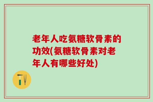 老年人吃氨糖软骨素的功效(氨糖软骨素对老年人有哪些好处)-第1张图片-氨糖科普网 老年人吃氨糖软骨素的功效(氨糖软骨素对老年人有哪些好处)-第1张图片-氨糖科普网