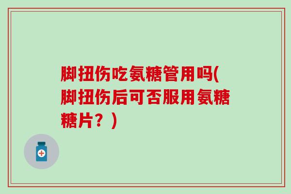 脚扭伤吃氨糖管用吗(脚扭伤后可否服用氨糖糖片?)-第1张图片-氨糖科普网 脚扭伤吃氨糖管用吗(脚扭伤后可否服用氨糖糖片?)-第1张图片-氨糖科普网