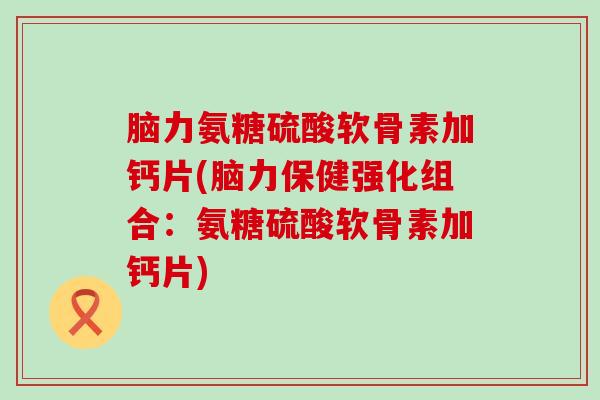 脑力氨糖硫酸软骨素加钙片(脑力保健强化组合:氨糖硫酸软骨素加钙片)-第1张图片-氨糖科普网 脑力氨糖硫酸软骨素加钙片(脑力保健强化组合:氨糖硫酸软骨素加钙片)-第1张图片-氨糖科普网