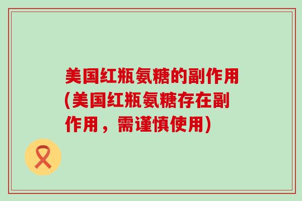 美国红瓶氨糖的副作用(美国红瓶氨糖存在副作用，需谨慎使用)-第1张图片-氨糖科普网