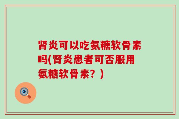 肾炎可以吃氨糖软骨素吗(肾炎患者可否服用氨糖软骨素？)-第1张图片-氨糖科普网
