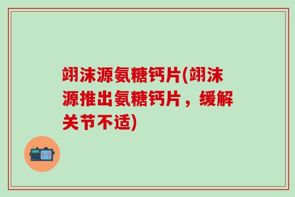 翊沫源氨糖钙片(翊沫源推出氨糖钙片,缓解关节不适)-第1张图片-氨糖科普网 翊沫源氨糖钙片(翊沫源推出氨糖钙片,缓解关节不适)-第1张图片-氨糖科普网