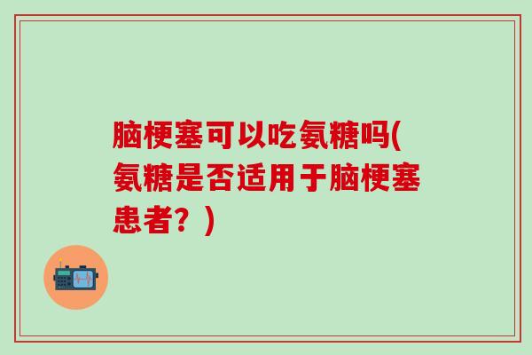 脑梗塞可以吃氨糖吗(氨糖是否适用于脑梗塞患者?)-第1张图片-氨糖科普网 脑梗塞可以吃氨糖吗(氨糖是否适用于脑梗塞患者?)-第1张图片-氨糖科普网