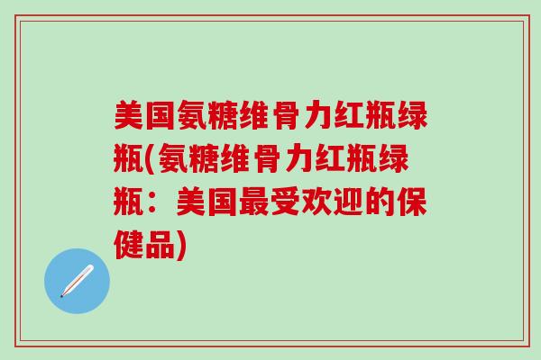 美国氨糖维骨力红瓶绿瓶(氨糖维骨力红瓶绿瓶:美国最受欢迎的保健品)-第1张图片-氨糖科普网 美国氨糖维骨力红瓶绿瓶(氨糖维骨力红瓶绿瓶:美国最受欢迎的保健品)-第1张图片-氨糖科普网