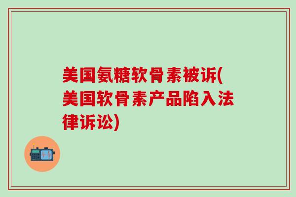 美国氨糖软骨素被诉(美国软骨素产品陷入法律诉讼)-第1张图片-氨糖科普网 美国氨糖软骨素被诉(美国软骨素产品陷入法律诉讼)-第1张图片-氨糖科普网