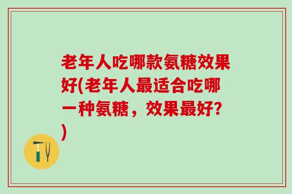 老年人吃哪款氨糖效果好(老年人最适合吃哪一种氨糖,效果最好?)-第1张图片-氨糖科普网 老年人吃哪款氨糖效果好(老年人最适合吃哪一种氨糖,效果最好?)-第1张图片-氨糖科普网
