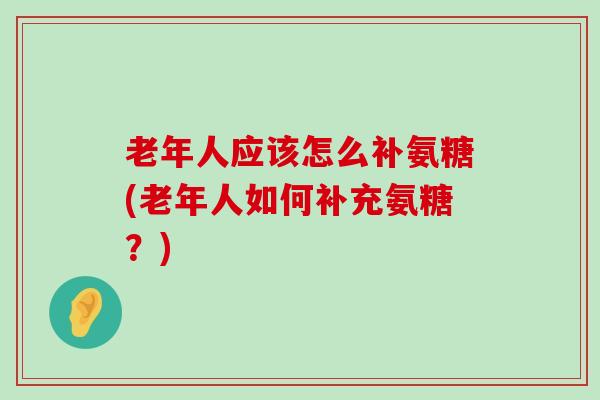 老年人应该怎么补氨糖(老年人如何补充氨糖?)-第1张图片-氨糖科普网 老年人应该怎么补氨糖(老年人如何补充氨糖?)-第1张图片-氨糖科普网