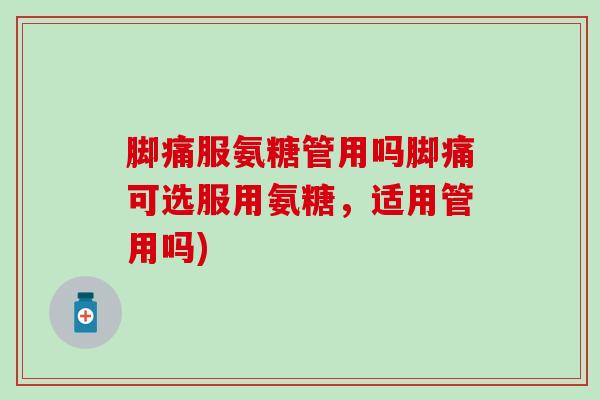 脚痛服氨糖管用吗脚痛可选服用氨糖,适用管用吗)-第1张图片-氨糖科普网 脚痛服氨糖管用吗脚痛可选服用氨糖,适用管用吗)-第1张图片-氨糖科普网
