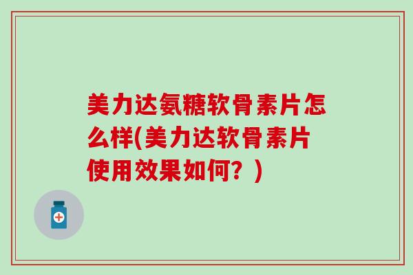 美力达氨糖软骨素片怎么样(美力达软骨素片使用效果如何?)-第1张图片-氨糖科普网 美力达氨糖软骨素片怎么样(美力达软骨素片使用效果如何?)-第1张图片-氨糖科普网