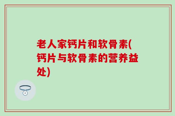 老人家钙片和软骨素(钙片与软骨素的营养益处)-第1张图片-氨糖科普网 老人家钙片和软骨素(钙片与软骨素的营养益处)-第1张图片-氨糖科普网