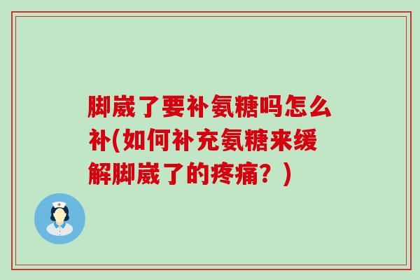 脚崴了要补氨糖吗怎么补(如何补充氨糖来缓解脚崴了的疼痛?)-第1张图片-氨糖科普网 脚崴了要补氨糖吗怎么补(如何补充氨糖来缓解脚崴了的疼痛?)-第1张图片-氨糖科普网