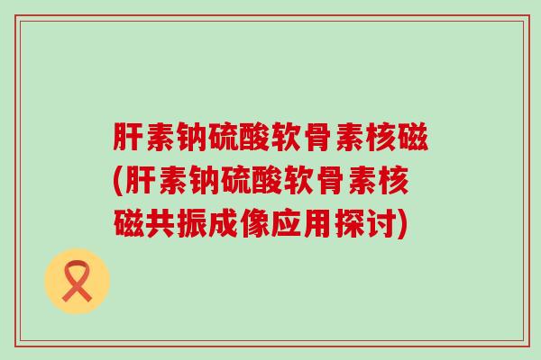 肝素钠硫酸软骨素核磁(肝素钠硫酸软骨素核磁共振成像应用探讨)-第1张图片-氨糖科普网 肝素钠硫酸软骨素核磁(肝素钠硫酸软骨素核磁共振成像应用探讨)-第1张图片-氨糖科普网
