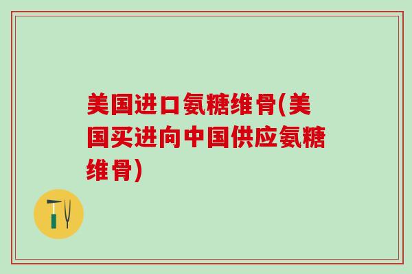 美国进口氨糖维骨(美国买进向中国供应氨糖维骨)-第1张图片-氨糖科普网
