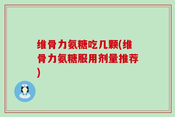 维骨力氨糖吃几颗(维骨力氨糖服用剂量推荐)-第1张图片-氨糖科普网 维骨力氨糖吃几颗(维骨力氨糖服用剂量推荐)-第1张图片-氨糖科普网