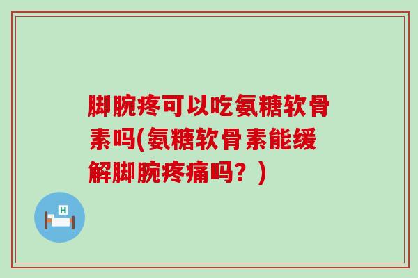 脚腕疼可以吃氨糖软骨素吗(氨糖软骨素能缓解脚腕疼痛吗?)-第1张图片-氨糖科普网 脚腕疼可以吃氨糖软骨素吗(氨糖软骨素能缓解脚腕疼痛吗?)-第1张图片-氨糖科普网