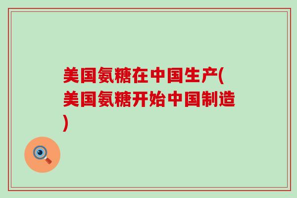美国氨糖在中国生产(美国氨糖开始中国制造)-第1张图片-氨糖科普网 美国氨糖在中国生产(美国氨糖开始中国制造)-第1张图片-氨糖科普网