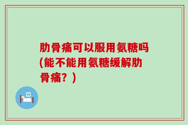 肋骨痛可以服用氨糖吗(能不能用氨糖缓解肋骨痛?)-第1张图片-氨糖科普网 肋骨痛可以服用氨糖吗(能不能用氨糖缓解肋骨痛?)-第1张图片-氨糖科普网