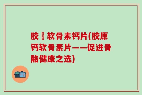 胶厡软骨素钙片(胶原钙软骨素片——促进骨骼健康之选)-第1张图片-氨糖科普网 胶厡软骨素钙片(胶原钙软骨素片——促进骨骼健康之选)-第1张图片-氨糖科普网