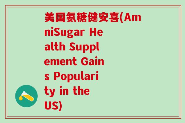 美国氨糖健安喜(AmniSugar Health Supplement Gains Popularity in the US)-第1张图片-氨糖科普网 美国氨糖健安喜(AmniSugar Health Supplement Gains Popularity in the US)-第1张图片-氨糖科普网