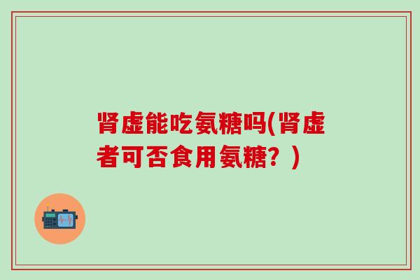 肾虚能吃氨糖吗(肾虚者可否食用氨糖?)-第1张图片-氨糖科普网 肾虚能吃氨糖吗(肾虚者可否食用氨糖?)-第1张图片-氨糖科普网