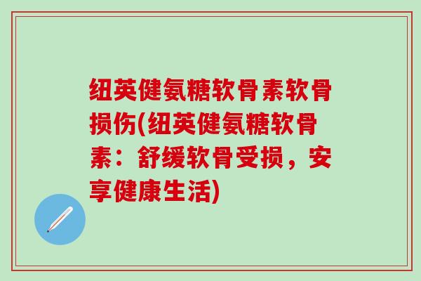 纽英健氨糖软骨素软骨损伤(纽英健氨糖软骨素:舒缓软骨受损,安享健康生活)-第1张图片-氨糖科普网 纽英健氨糖软骨素软骨损伤(纽英健氨糖软骨素:舒缓软骨受损,安享健康生活)-第1张图片-氨糖科普网