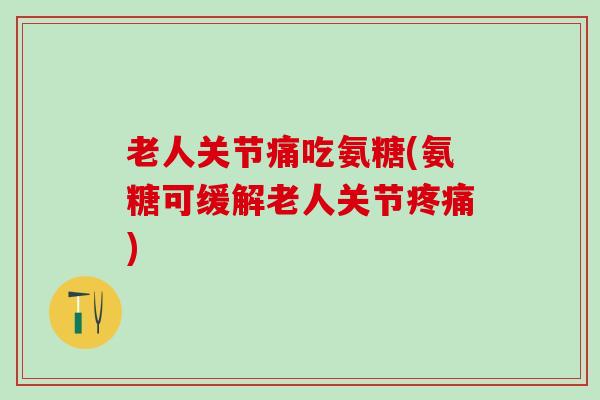 老人关节痛吃氨糖(氨糖可缓解老人关节疼痛)-第1张图片-氨糖科普网