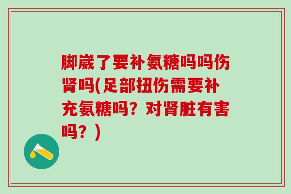 脚崴了要补氨糖吗吗伤肾吗(足部扭伤需要补充氨糖吗?对肾脏有害吗?)-第1张图片-氨糖科普网 脚崴了要补氨糖吗吗伤肾吗(足部扭伤需要补充氨糖吗?对肾脏有害吗?)-第1张图片-氨糖科普网