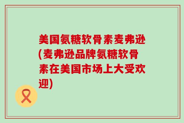 美国氨糖软骨素麦弗逊(麦弗逊品牌氨糖软骨素在美国市场上大受欢迎)-第1张图片-氨糖科普网 美国氨糖软骨素麦弗逊(麦弗逊品牌氨糖软骨素在美国市场上大受欢迎)-第1张图片-氨糖科普网
