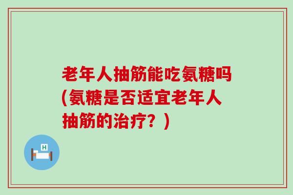 老年人抽筋能吃氨糖吗(氨糖是否适宜老年人抽筋的治疗?)-第1张图片-氨糖科普网 老年人抽筋能吃氨糖吗(氨糖是否适宜老年人抽筋的治疗?)-第1张图片-氨糖科普网