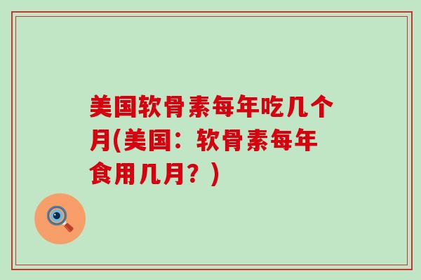 美国软骨素每年吃几个月(美国：软骨素每年食用几月？)-第1张图片-氨糖科普网