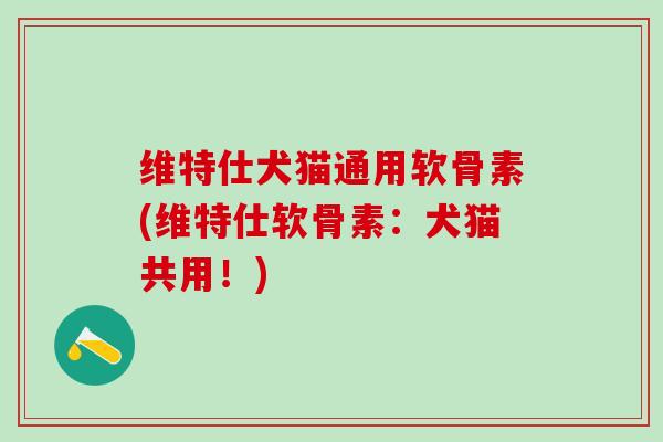 维特仕犬猫通用软骨素(维特仕软骨素:犬猫共用!)-第1张图片-氨糖科普网 维特仕犬猫通用软骨素(维特仕软骨素:犬猫共用!)-第1张图片-氨糖科普网