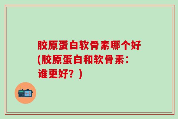 胶原蛋白软骨素哪个好(胶原蛋白和软骨素:谁更好?)-第1张图片-氨糖科普网 胶原蛋白软骨素哪个好(胶原蛋白和软骨素:谁更好?)-第1张图片-氨糖科普网
