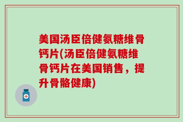 美国汤臣倍健氨糖维骨钙片(汤臣倍健氨糖维骨钙片在美国销售,提升骨骼健康)-第1张图片-氨糖科普网 美国汤臣倍健氨糖维骨钙片(汤臣倍健氨糖维骨钙片在美国销售,提升骨骼健康)-第1张图片-氨糖科普网