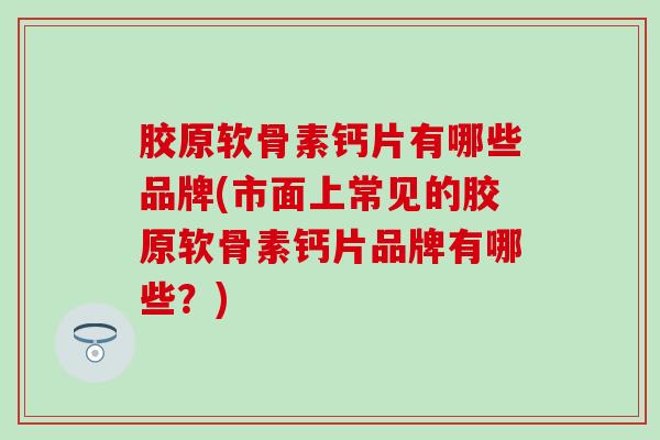 胶原软骨素钙片有哪些品牌(市面上常见的胶原软骨素钙片品牌有哪些？)-第1张图片-氨糖科普网
