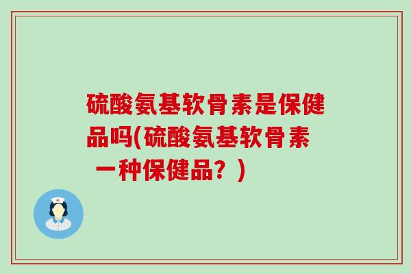 硫酸氨基软骨素是保健品吗(硫酸氨基软骨素 一种保健品?)-第1张图片-氨糖科普网 硫酸氨基软骨素是保健品吗(硫酸氨基软骨素 一种保健品?)-第1张图片-氨糖科普网