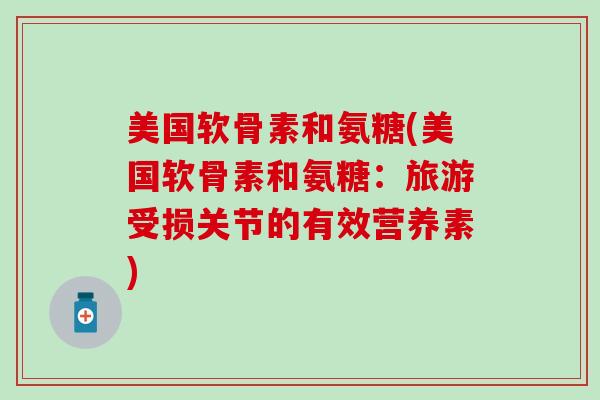 美国软骨素和氨糖(美国软骨素和氨糖：旅游受损关节的有效营养素)-第1张图片-氨糖科普网