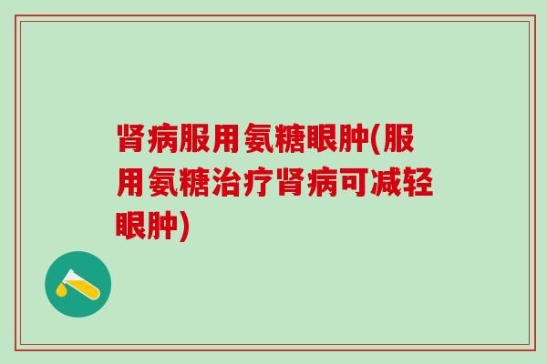 肾病服用氨糖眼肿(服用氨糖治疗肾病可减轻眼肿)-第1张图片-氨糖科普网 肾病服用氨糖眼肿(服用氨糖治疗肾病可减轻眼肿)-第1张图片-氨糖科普网