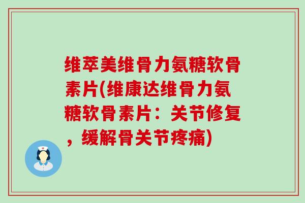 维萃美维骨力氨糖软骨素片(维康达维骨力氨糖软骨素片：关节修复，缓解骨关节疼痛)-第1张图片-氨糖科普网