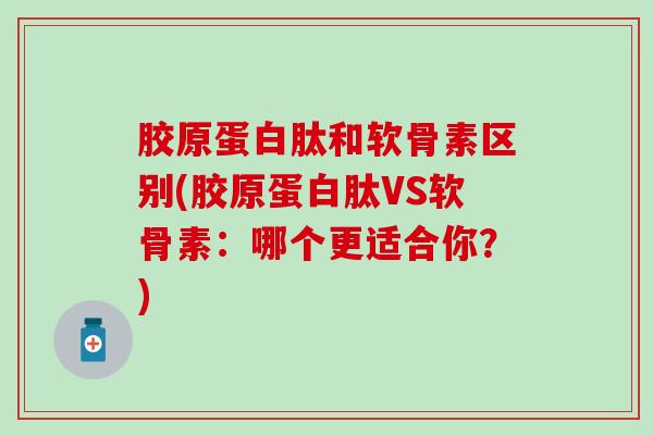 胶原蛋白肽和软骨素区别(胶原蛋白肽VS软骨素:哪个更适合你?)-第1张图片-氨糖科普网 胶原蛋白肽和软骨素区别(胶原蛋白肽VS软骨素:哪个更适合你?)-第1张图片-氨糖科普网