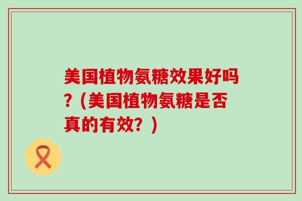 美国植物氨糖效果好吗？(美国植物氨糖是否真的有效？)-第1张图片-氨糖科普网