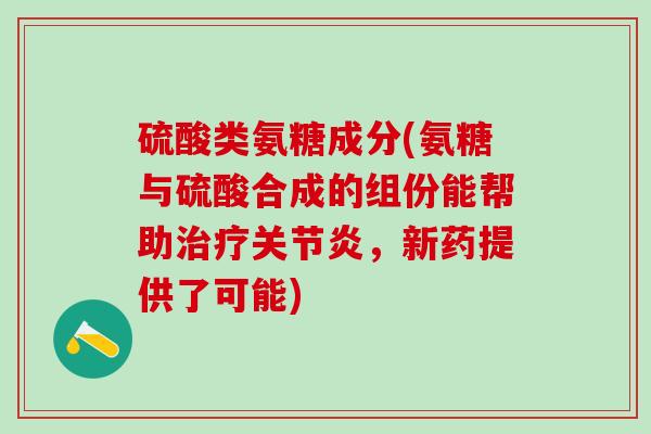硫酸类氨糖成分(氨糖与硫酸合成的组份能帮助治疗关节炎,新药提供了可能)-第1张图片-氨糖科普网 硫酸类氨糖成分(氨糖与硫酸合成的组份能帮助治疗关节炎,新药提供了可能)-第1张图片-氨糖科普网