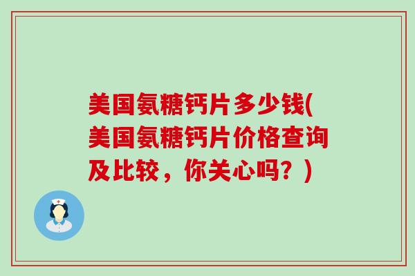 美国氨糖钙片多少钱(美国氨糖钙片价格查询及比较,你关心吗?)-第1张图片-氨糖科普网 美国氨糖钙片多少钱(美国氨糖钙片价格查询及比较,你关心吗?)-第1张图片-氨糖科普网