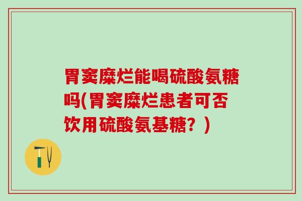 胃窦糜烂能喝硫酸氨糖吗(胃窦糜烂患者可否饮用硫酸氨基糖?)-第1张图片-氨糖科普网 胃窦糜烂能喝硫酸氨糖吗(胃窦糜烂患者可否饮用硫酸氨基糖?)-第1张图片-氨糖科普网