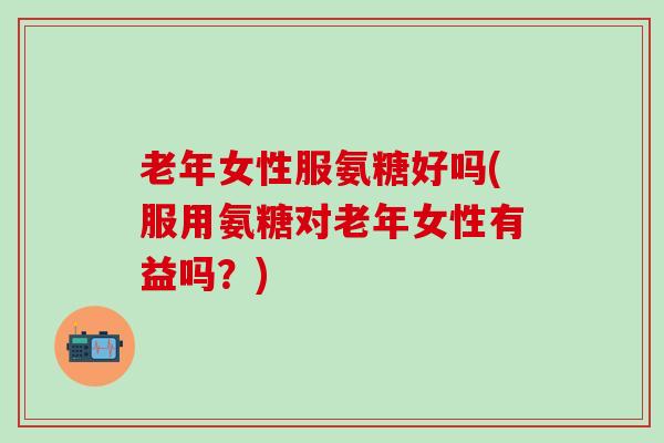 老年女性服氨糖好吗(服用氨糖对老年女性有益吗?)-第1张图片-氨糖科普网 老年女性服氨糖好吗(服用氨糖对老年女性有益吗?)-第1张图片-氨糖科普网