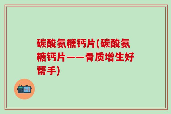 碳酸氨糖钙片(碳酸氨糖钙片——骨质增生好帮手)-第1张图片-氨糖科普网 碳酸氨糖钙片(碳酸氨糖钙片——骨质增生好帮手)-第1张图片-氨糖科普网
