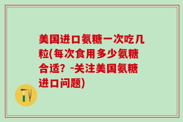美国进口氨糖一次吃几粒(每次食用多少氨糖合适?-关注美国氨糖进口问题)-第1张图片-氨糖科普网 美国进口氨糖一次吃几粒(每次食用多少氨糖合适?-关注美国氨糖进口问题)-第1张图片-氨糖科普网